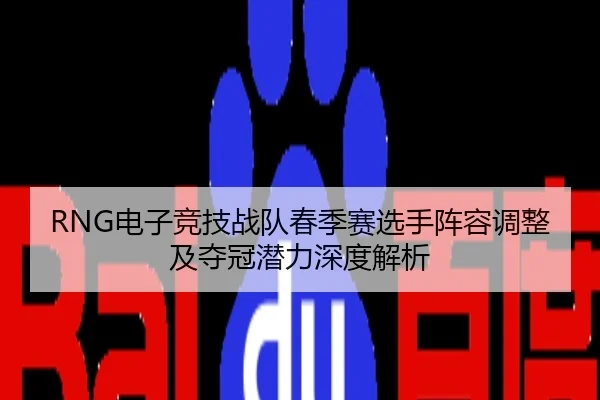 RNG电子竞技战队春季赛选手阵容调整及夺冠潜力深度解析