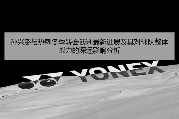 孙兴慜与热刺冬季转会谈判最新进展及其对球队整体战力的深远影响分析