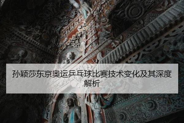 孙颖莎东京奥运乒乓球比赛技术变化及其深度解析