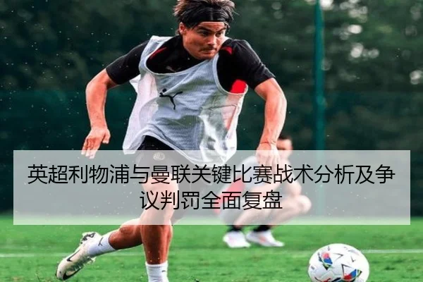 英超利物浦与曼联关键比赛战术分析及争议判罚全面复盘